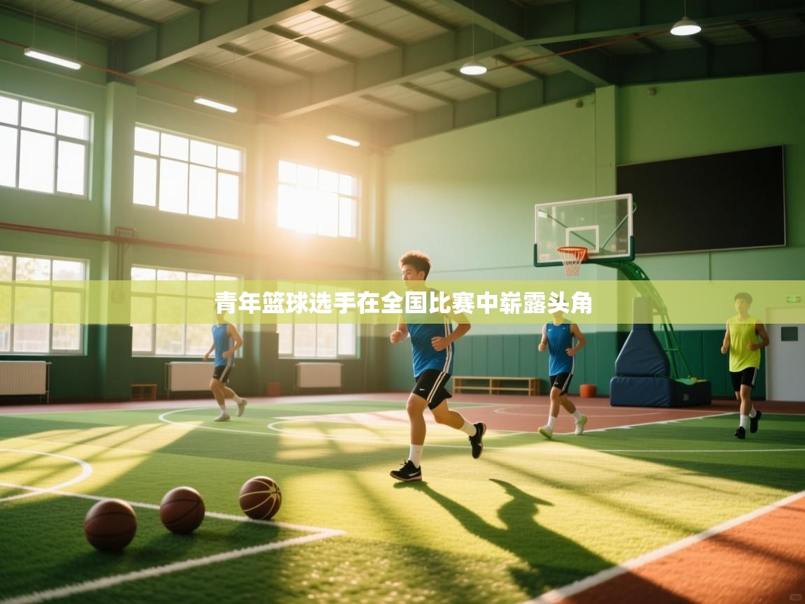 青年篮球选手在全国比赛中崭露头角  第2张