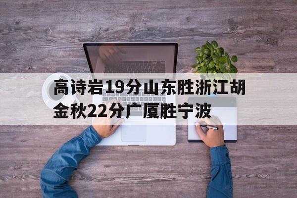 包含高诗岩19分山东胜浙江胡金秋22分广厦胜宁波的词条